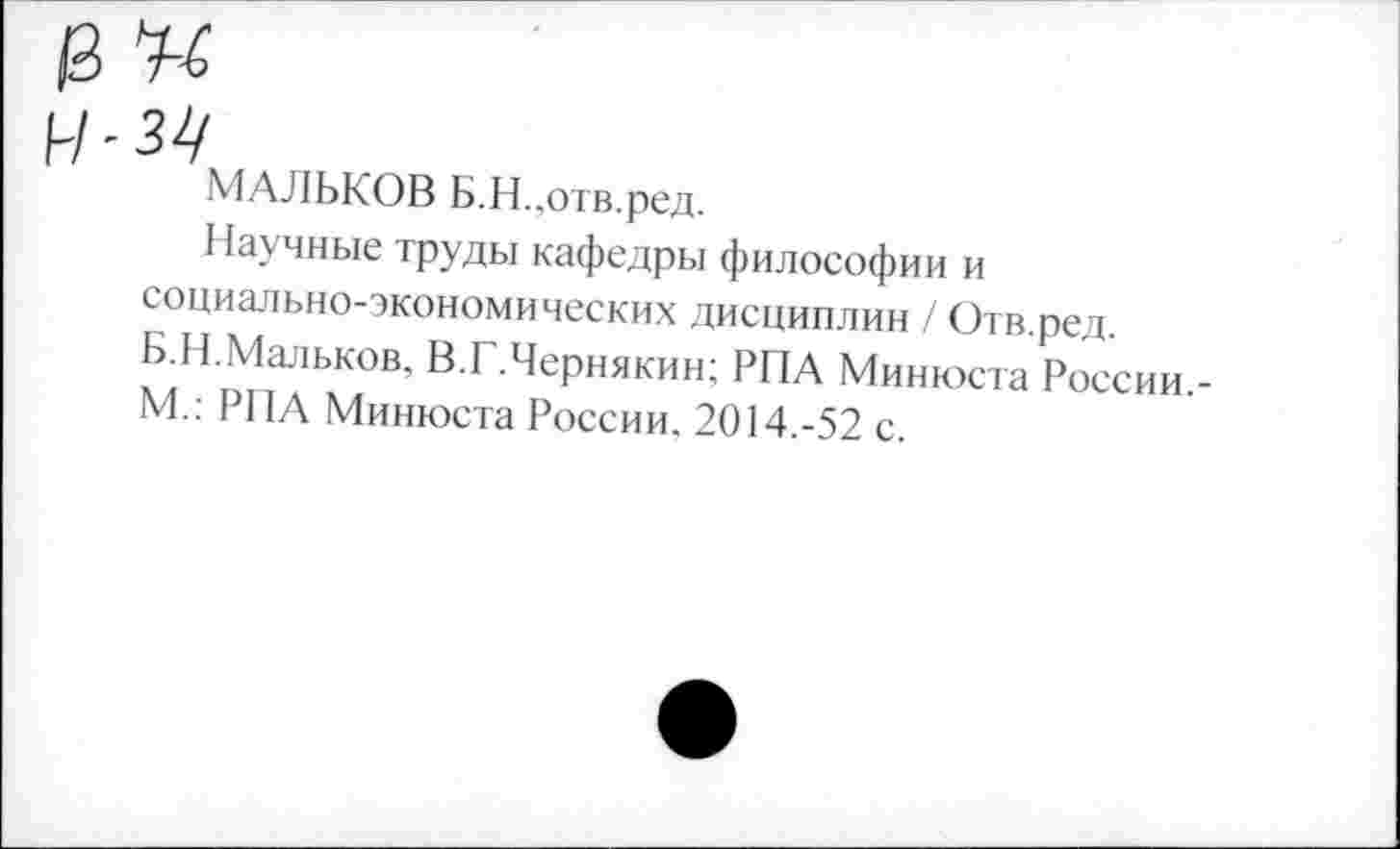 ﻿МАЛЬКОВ Б.Н..отв.ред.
Научные труды кафедры философии и социально-экономических дисциплин / Отв.ред. Б.Н.Мальков. В.Г.Чернякин; РПА Минюста России.-М.: РПА Минюста России. 2014.-52 с.